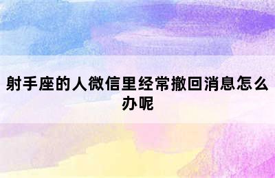 射手座的人微信里经常撤回消息怎么办呢