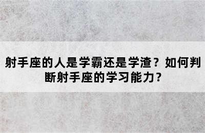 射手座的人是学霸还是学渣？如何判断射手座的学习能力？