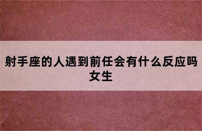 射手座的人遇到前任会有什么反应吗女生