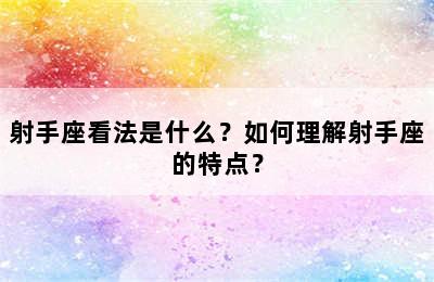 射手座看法是什么？如何理解射手座的特点？