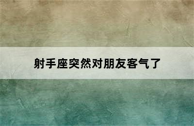 射手座突然对朋友客气了