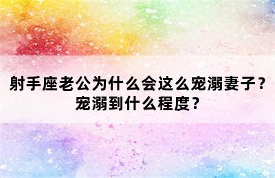 射手座老公为什么会这么宠溺妻子？宠溺到什么程度？