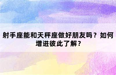 射手座能和天秤座做好朋友吗？如何增进彼此了解？