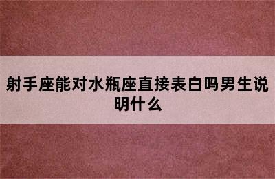 射手座能对水瓶座直接表白吗男生说明什么