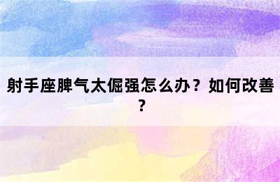 射手座脾气太倔强怎么办？如何改善？