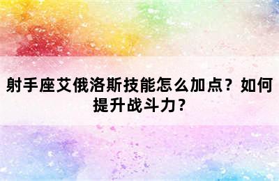 射手座艾俄洛斯技能怎么加点？如何提升战斗力？