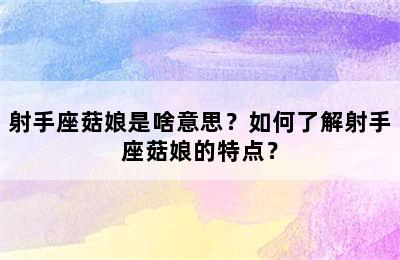射手座菇娘是啥意思？如何了解射手座菇娘的特点？