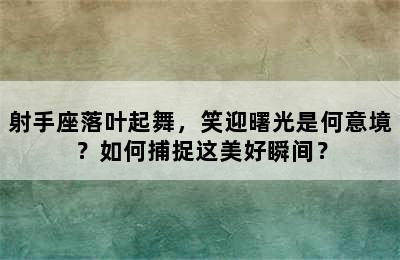 射手座落叶起舞，笑迎曙光是何意境？如何捕捉这美好瞬间？