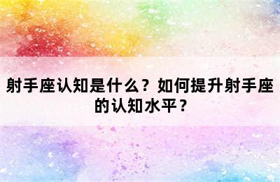 射手座认知是什么？如何提升射手座的认知水平？