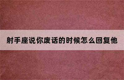 射手座说你废话的时候怎么回复他