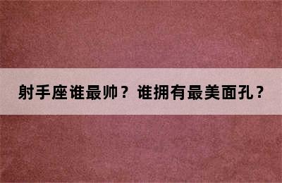 射手座谁最帅？谁拥有最美面孔？
