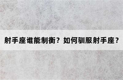 射手座谁能制衡？如何驯服射手座？