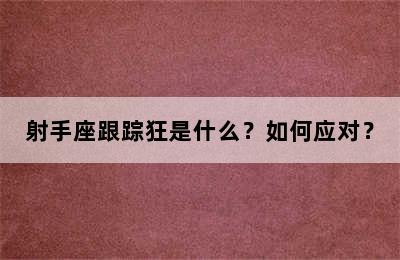 射手座跟踪狂是什么？如何应对？