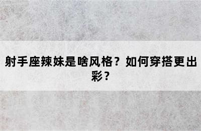 射手座辣妹是啥风格？如何穿搭更出彩？