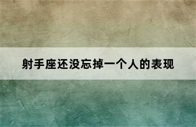 射手座还没忘掉一个人的表现