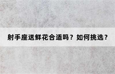 射手座送鲜花合适吗？如何挑选？