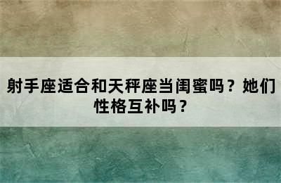 射手座适合和天秤座当闺蜜吗？她们性格互补吗？