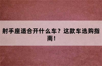 射手座适合开什么车？这款车选购指南！