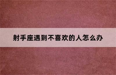 射手座遇到不喜欢的人怎么办