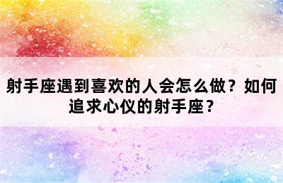 射手座遇到喜欢的人会怎么做？如何追求心仪的射手座？
