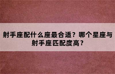 射手座配什么座最合适？哪个星座与射手座匹配度高？
