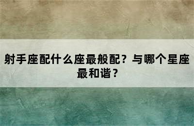 射手座配什么座最般配？与哪个星座最和谐？