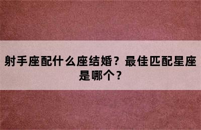 射手座配什么座结婚？最佳匹配星座是哪个？