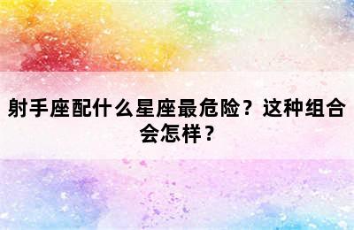 射手座配什么星座最危险？这种组合会怎样？