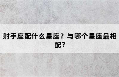 射手座配什么星座？与哪个星座最相配？