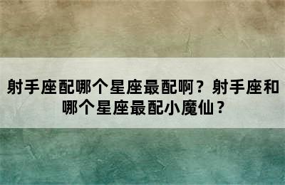 射手座配哪个星座最配啊？射手座和哪个星座最配小魔仙？