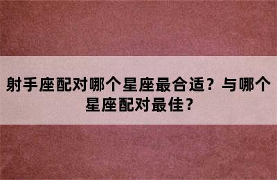 射手座配对哪个星座最合适？与哪个星座配对最佳？