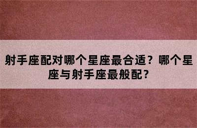 射手座配对哪个星座最合适？哪个星座与射手座最般配？