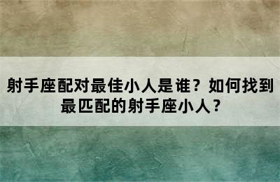 射手座配对最佳小人是谁？如何找到最匹配的射手座小人？