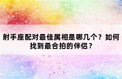 射手座配对最佳属相是哪几个？如何找到最合拍的伴侣？