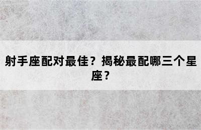 射手座配对最佳？揭秘最配哪三个星座？