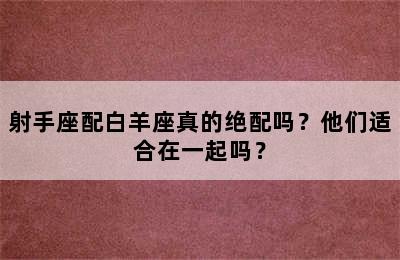 射手座配白羊座真的绝配吗？他们适合在一起吗？
