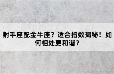 射手座配金牛座？适合指数揭秘！如何相处更和谐？