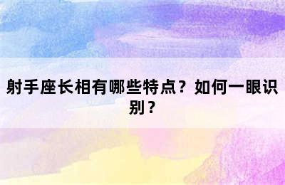 射手座长相有哪些特点？如何一眼识别？