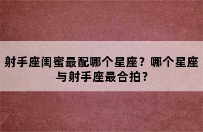 射手座闺蜜最配哪个星座？哪个星座与射手座最合拍？