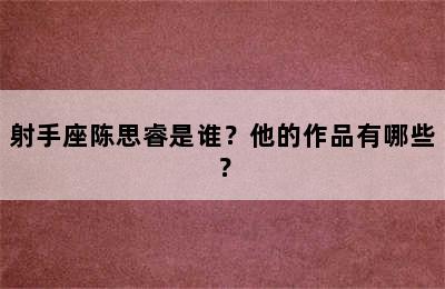 射手座陈思睿是谁？他的作品有哪些？