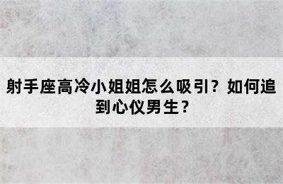 射手座高冷小姐姐怎么吸引？如何追到心仪男生？