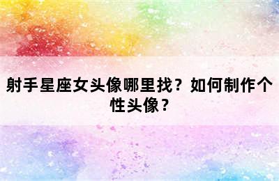射手星座女头像哪里找？如何制作个性头像？