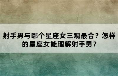 射手男与哪个星座女三观最合？怎样的星座女能理解射手男？