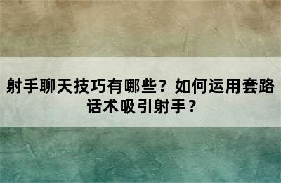 射手聊天技巧有哪些？如何运用套路话术吸引射手？