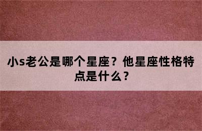 小s老公是哪个星座？他星座性格特点是什么？
