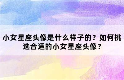 小女星座头像是什么样子的？如何挑选合适的小女星座头像？