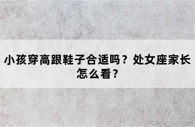 小孩穿高跟鞋子合适吗？处女座家长怎么看？