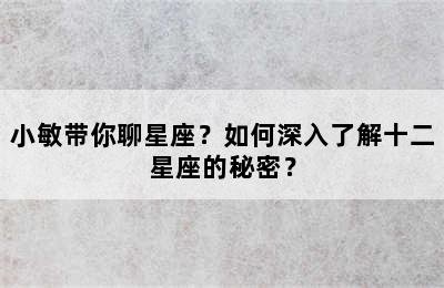 小敏带你聊星座？如何深入了解十二星座的秘密？