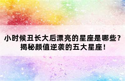 小时候丑长大后漂亮的星座是哪些？揭秘颜值逆袭的五大星座！