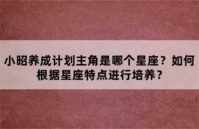 小昭养成计划主角是哪个星座？如何根据星座特点进行培养？